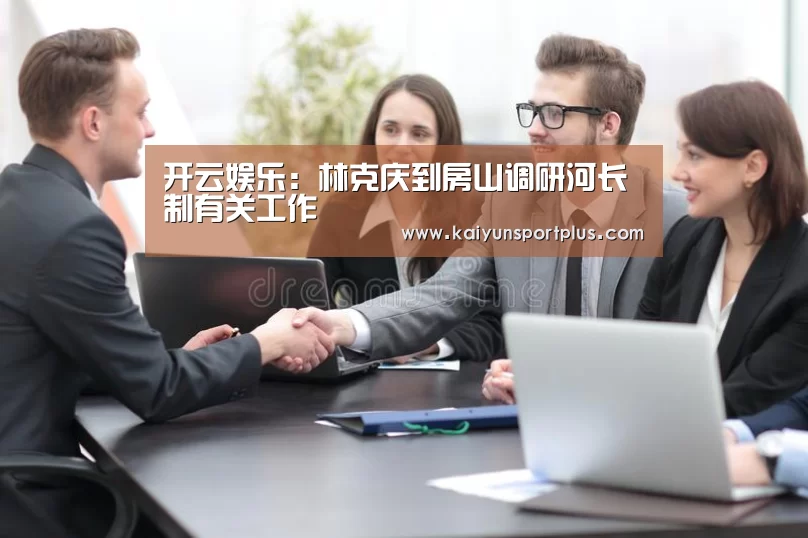 开云娱乐:林克庆到房山调研河长制有关工作(图1) 开云真人