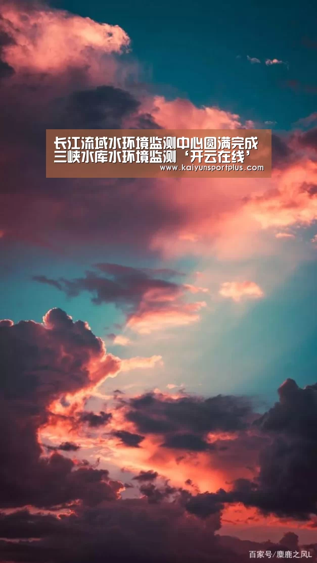 长江流域水环境监测中心圆满完成三峡水库水环境监测‘开云在线’(图3) 开云娱乐