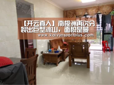 【开云真人】南极洲再次分裂出巨型冰山,面积是曼哈顿三倍(图2) 开云真人