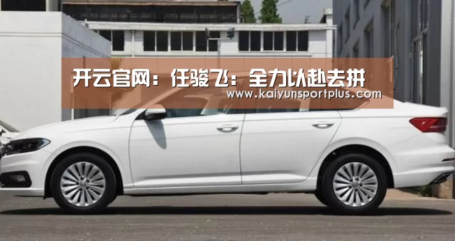 开云官网:任骏飞:全力以赴去拼(图1) 开云在线